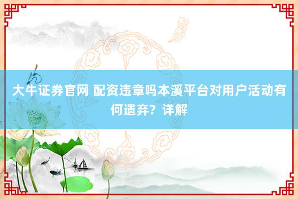 大牛证券官网 配资违章吗本溪平台对用户活动有何遗弃?详解